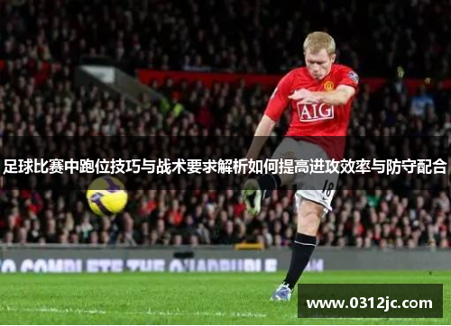 足球比赛中跑位技巧与战术要求解析如何提高进攻效率与防守配合